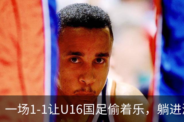一场1-1让U16国足偷着乐，躺进海湾杯4强，半决赛将战头号夺冠热门