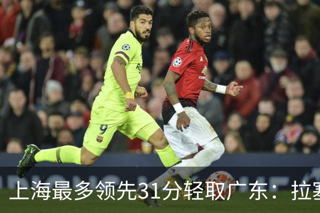 上海最多领先31分轻取广东：拉塞尔22+6三分 李弘权27分李添荣20分