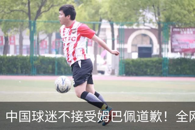 中国球迷不接受姆巴佩道歉！全网抗议：他竟认为自己没错 脸都不露