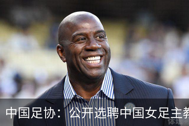 中国足协：公开选聘中国女足主教练，年龄原则上应在55周岁以下，执教实绩突出、大赛经验丰富者可适当放宽，国籍不限