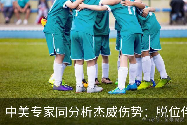 中美专家同分析杰威伤势：脱位伴随胫腓骨折 下胫腓联合韧带可能撕裂