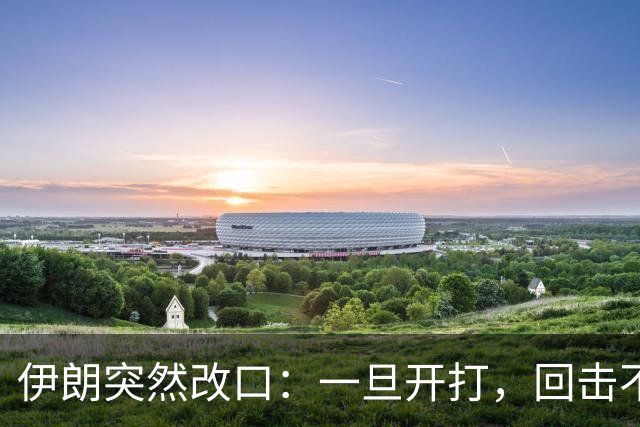 伊朗突然改口：一旦开打，回击不受任何约束，连红线都不设了