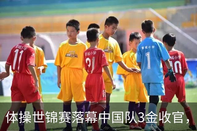 体操世锦赛落幕中国队3金收官，新生代闪光冲向洛杉矶奥运