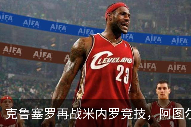 克鲁塞罗再战米内罗竞技，阿图尔-若热看淡杯赛出局阴影