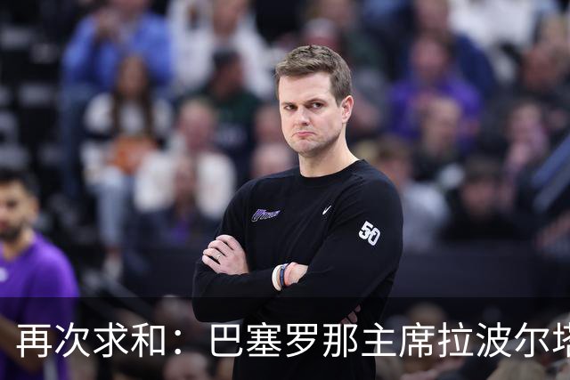 再次求和：巴塞罗那主席拉波尔塔向梅西发出动情信息