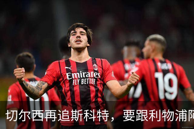 切尔西再追斯科特，要跟利物浦阿森纳热刺抢人