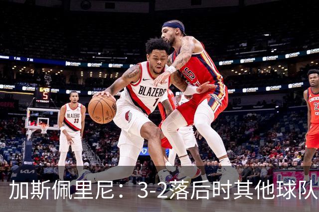 加斯佩里尼：3-2落后时其他球队可能放弃，但我们完成了逆转