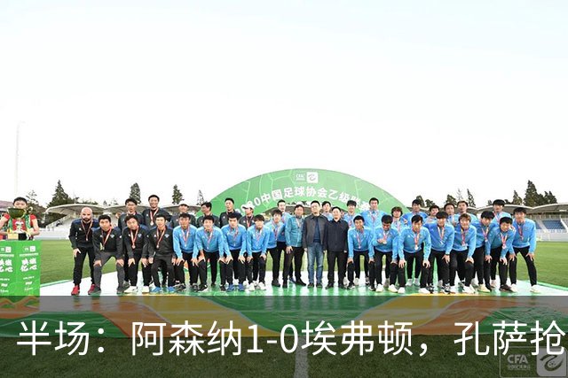 半场：阿森纳1-0埃弗顿，孔萨抢射破门，马杜埃凯屡造险