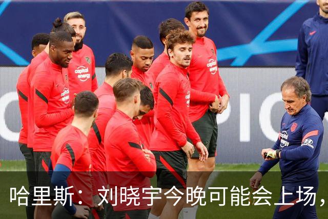 哈里斯：刘晓宇今晚可能会上场，告诉队员我们要一场一场打