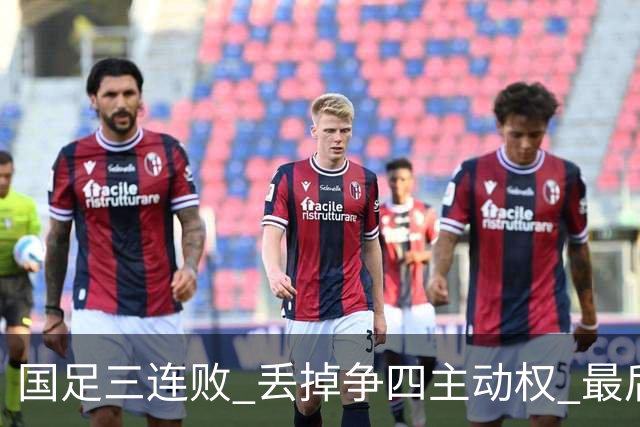 国足三连败 丢掉争四主动权 最后两场必须全胜