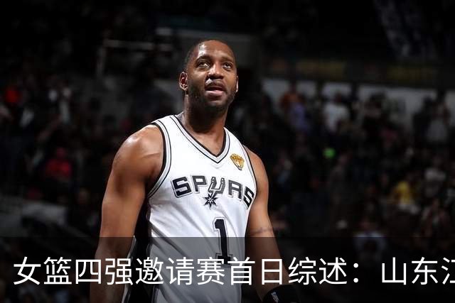 女篮四强邀请赛首日综述：山东/江苏会师决赛 广东/上海争夺第三