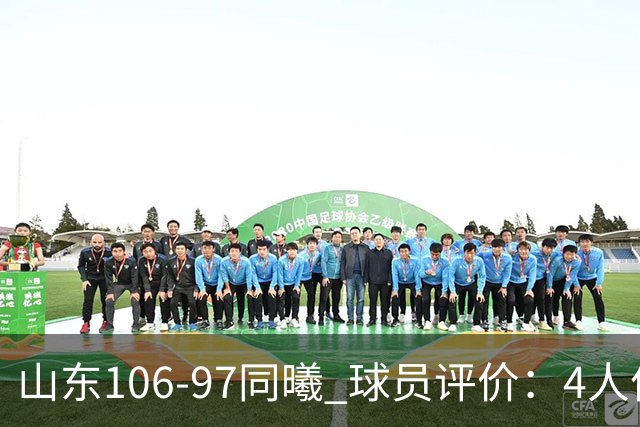 山东106-97同曦 球员评价：4人优秀，2人及格，6人低迷