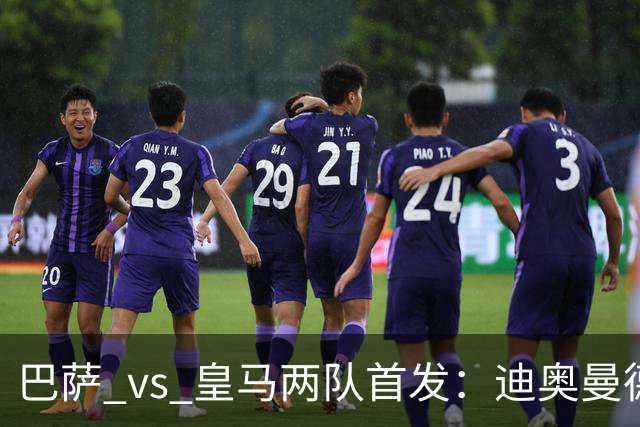 巴萨 vs 皇马两队首发：迪奥曼德首发顶替维尼修斯，卢宁替代库尔图瓦