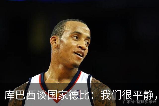 库巴西谈国家德比：我们很平静，只要发挥出色就能取得好结果