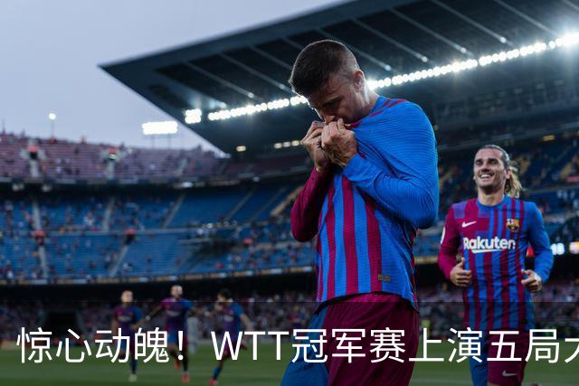 惊心动魄！WTT冠军赛上演五局大战，世界第一3 2险胜世界亚军，邱党崩盘原因揭晓