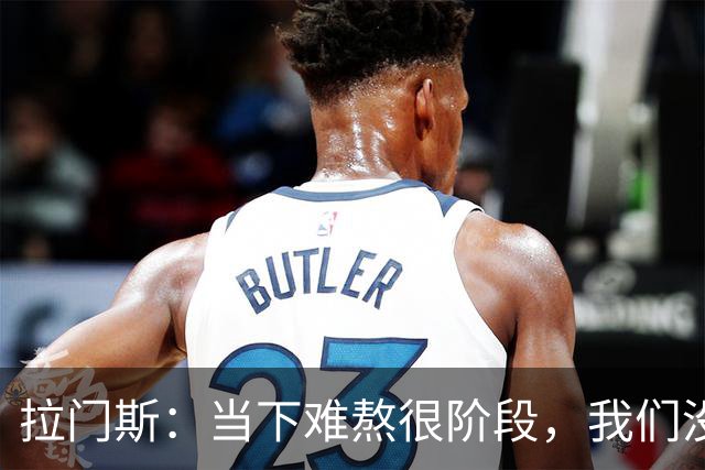 拉门斯：当下难熬很阶段，我们没有放弃主帅，所有人都在努力磨合