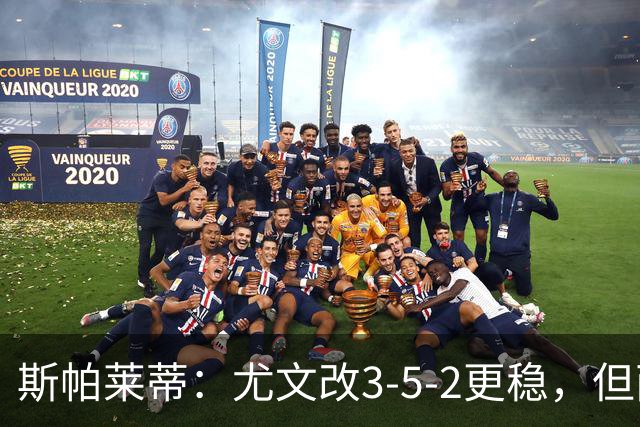 斯帕莱蒂：尤文改3-5-2更稳，但两球领先后问题仍不少
