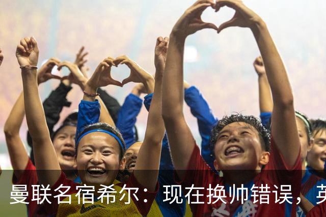 曼联名宿希尔：现在换帅错误，英力士并没有给卡里克足够支持