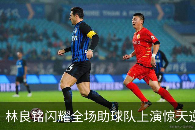 林良铭闪耀全场助球队上演惊天逆转，无罚分榜单北京国安追平成都