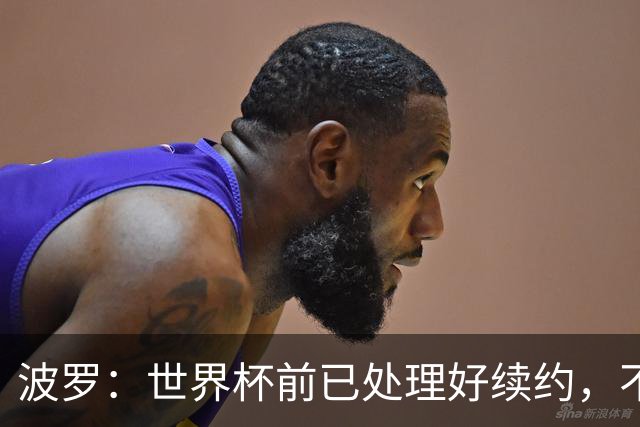 波罗：世界杯前已处理好续约，不想听任何报价