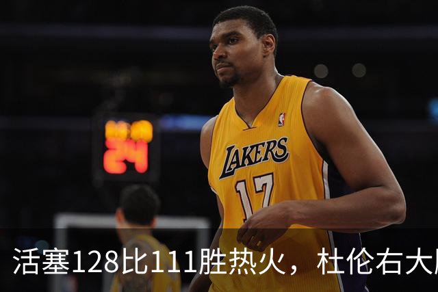 活塞128比111胜热火，杜伦右大腿受伤离场