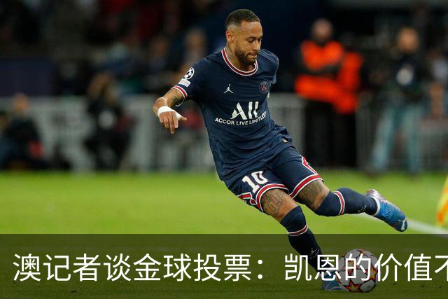 澳记者谈金球投票：凯恩的价值不只进球，梅西世界杯超神但踢MLS