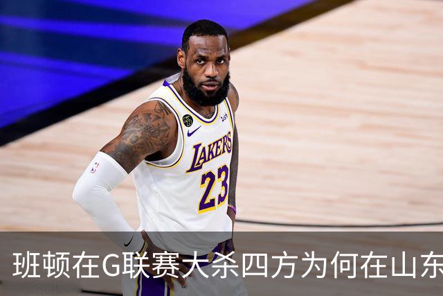 班顿在G联赛大杀四方为何在山东站不住脚？CBA水平高于发展联盟？