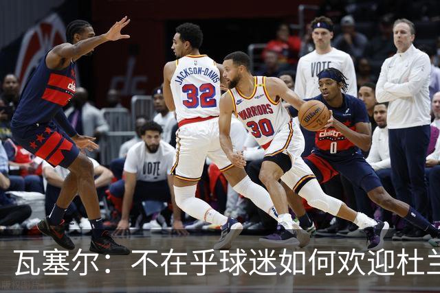 瓦塞尔：不在乎球迷如何欢迎杜兰特 只盼球队重回正轨