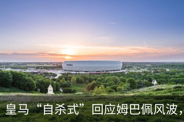 皇马“自杀式”回应姆巴佩风波，海信天塌了！