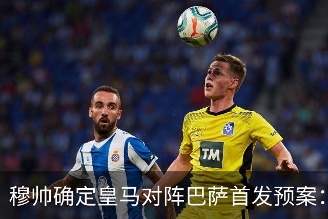 穆帅确定皇马对阵巴萨首发预案：巴尔韦德右后卫，迪奥曼德左路突击