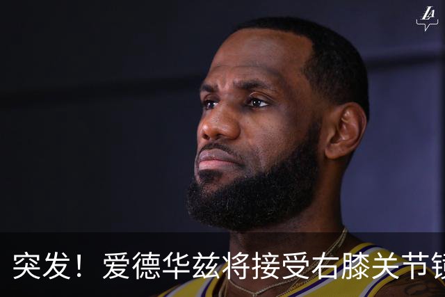 突发！爱德华兹将接受右膝关节镜手术 预计缺席俩月