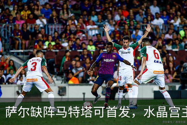 萨尔缺阵马特塔可首发，水晶宫主帅盼三人回归战热刺