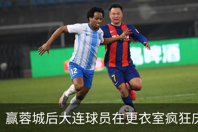 赢蓉城后大连球员在更衣室疯狂庆祝，有人喊“李国旭牛X”
