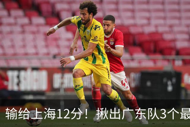 输给上海12分！揪出广东队3个最差之人，坑惨了球队
