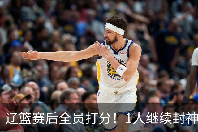 辽篮赛后全员打分！1人继续封神，这2人意想不到，还有1人不及格