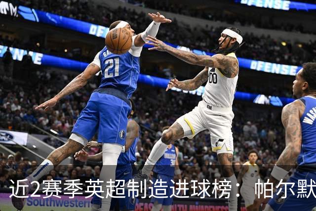 近2赛季英超制造进球榜：帕尔默44球第1