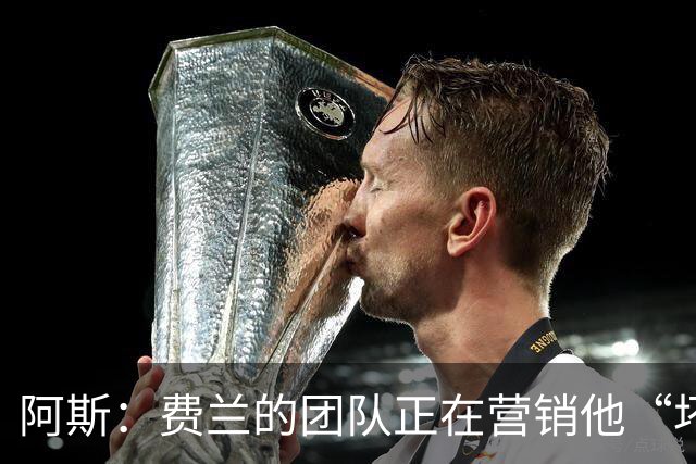 阿斯：费兰的团队正在营销他“坏小子”的一面，球员备受品牌青睐
