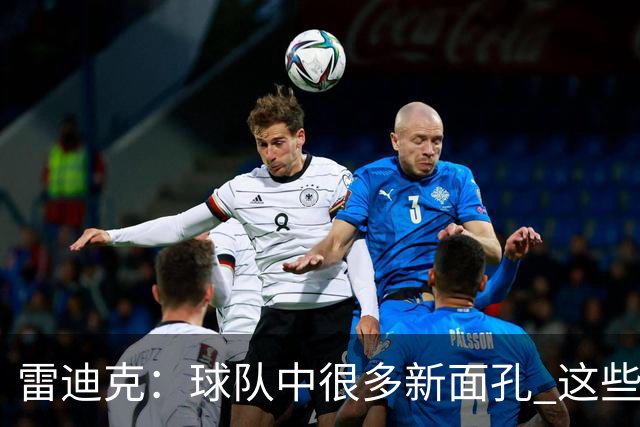 雷迪克：球队中很多新面孔 这些逆境都会成为未来的参考经历