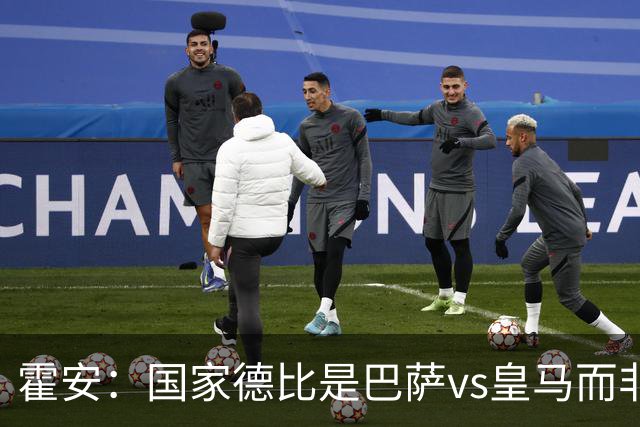 霍安：国家德比是巴萨vs皇马而非亚马尔vs姆巴佩 我们有争冠实力