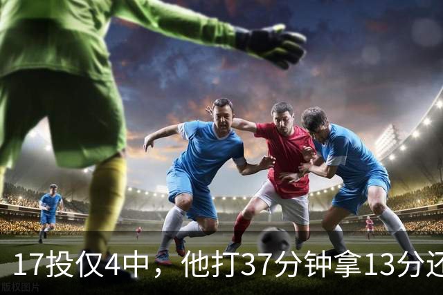 17投仅4中，他打37分钟拿13分还送出3次失误