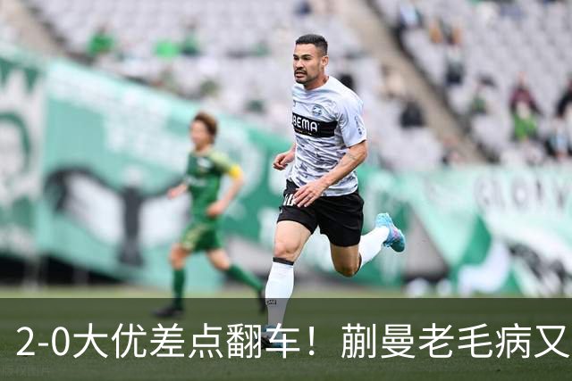 2-0大优差点翻车！蒯曼老毛病又犯，球迷全程捏一把冷汗