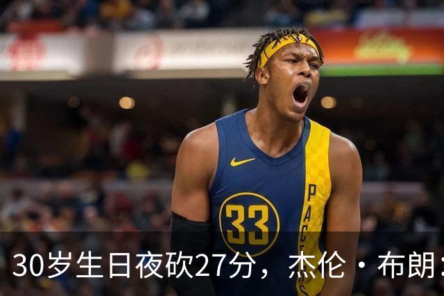 30岁生日夜砍27分，杰伦·布朗：能继续打球就是幸福