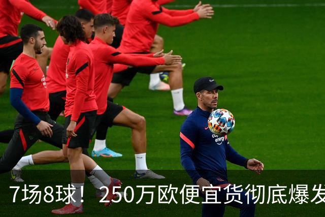 7场8球！250万欧便宜货彻底爆发，新东家赚翻老东家后悔，3大豪门哄抢