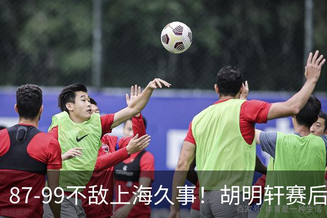 87-99不敌上海久事！胡明轩赛后坦言：别总指望末节翻盘