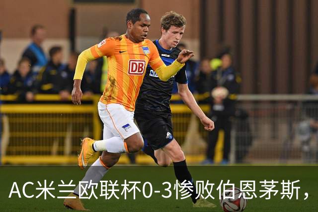 AC米兰欧联杯0-3惨败伯恩茅斯，暴露战术与阵容深度危机