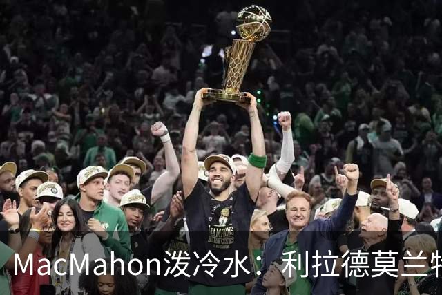 MacMahon泼冷水：利拉德莫兰特后场防守是隐患