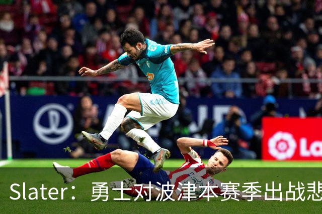 Slater：勇士对波津本赛季出战悲观，正探索交易但保持耐心