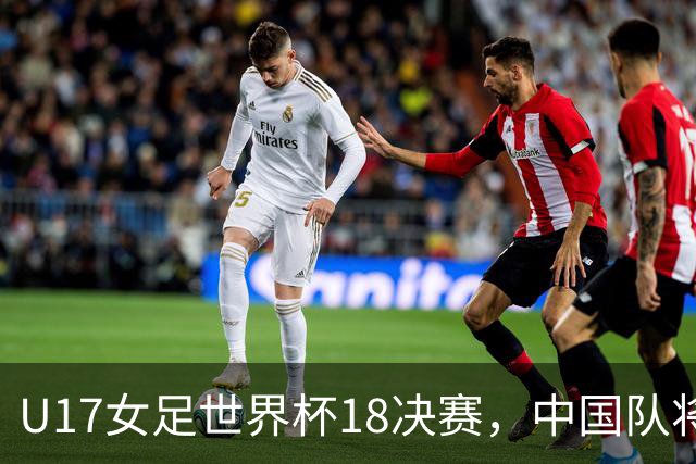 U17女足世界杯1/8决赛，中国队将战法国队